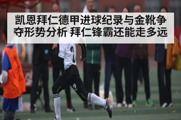 凯恩拜仁德甲进球纪录与金靴争夺形势分析 拜仁锋霸还能走多远
