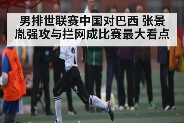 男排世联赛中国对巴西 张景胤强攻与拦网成比赛最大看点