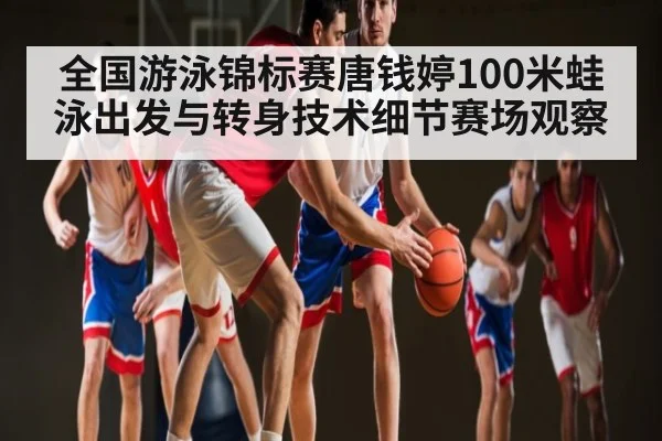 全国游泳锦标赛唐钱婷100米蛙泳出发与转身技术细节赛场观察