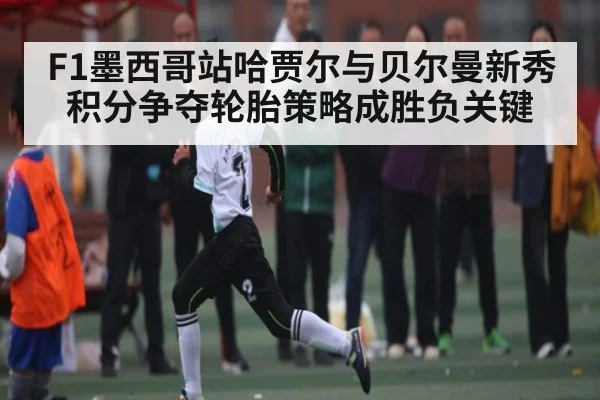 F1墨西哥站哈贾尔与贝尔曼新秀积分争夺轮胎策略成胜负关键