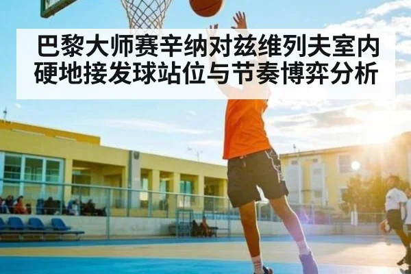 巴黎大师赛辛纳对兹维列夫室内硬地接发球站位与节奏博弈分析